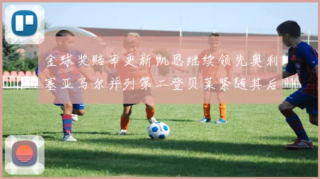 金球奖赔率更新凯恩继续领先奥利塞亚马尔并列第二登贝莱紧随其后