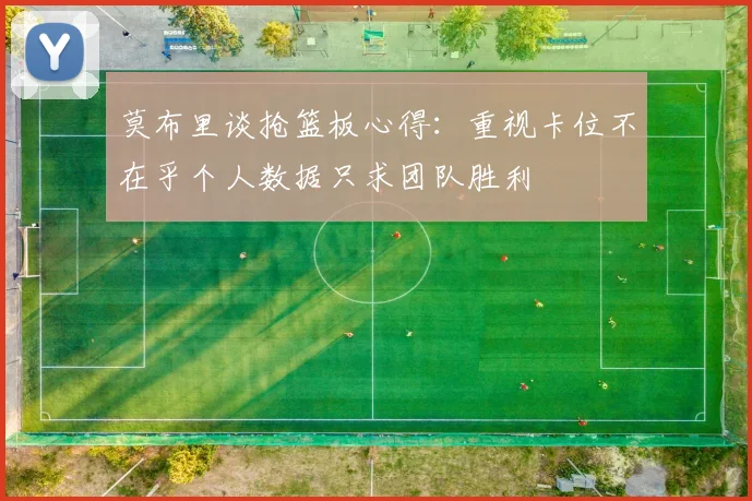 莫布里谈抢篮板心得：重视卡位不在乎个人数据只求团队胜利