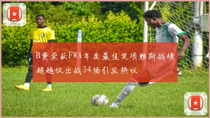 B费荣获FWA年度最佳奖项赖斯战绩超越仅出战34场引发热议