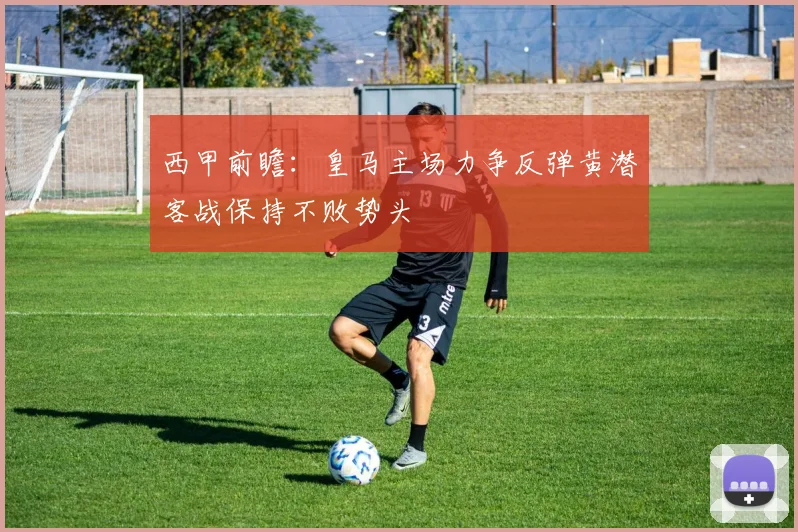 西甲前瞻：皇马主场力争反弹黄潜客战保持不败势头