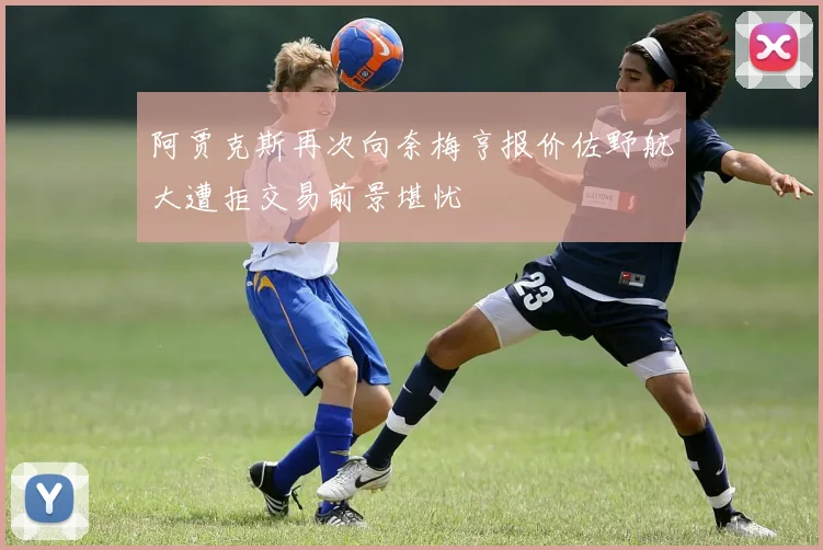 阿贾克斯再次向奈梅亨报价佐野航大遭拒交易前景堪忧